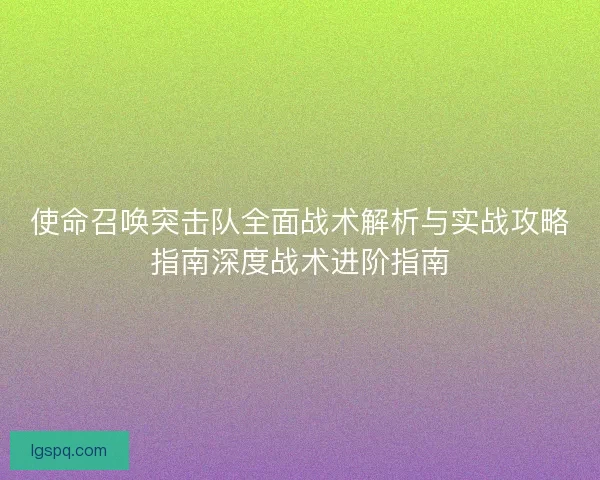 使命召唤突击队全面战术解析与实战攻略指南深度战术进阶指南