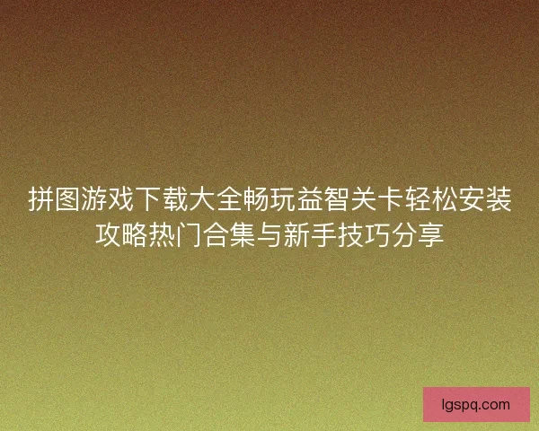 拼图游戏下载大全畅玩益智关卡轻松安装攻略热门合集与新手技巧分享