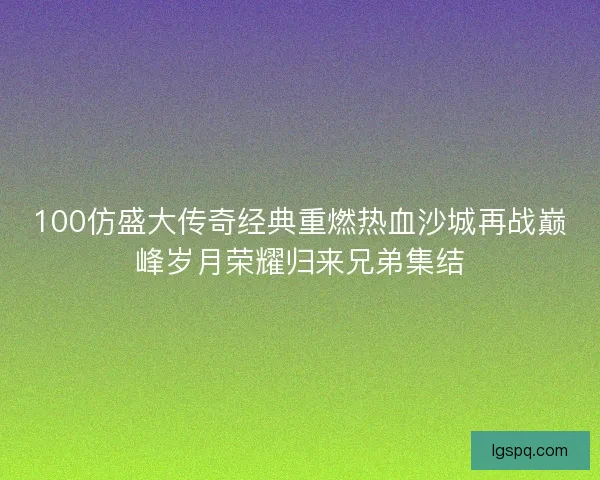 100仿盛大传奇经典重燃热血沙城再战巅峰岁月荣耀归来兄弟集结