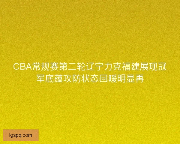 CBA常规赛第二轮辽宁力克福建展现冠军底蕴攻防状态回暖明显再