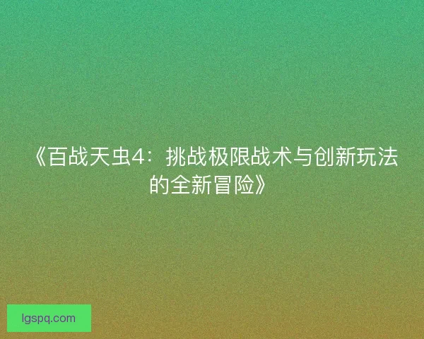 《百战天虫4:挑战极限战术与创新玩法的全新冒险》 《百战天虫4:挑战极限战术与创新玩法的全新冒险》