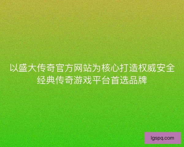 以盛大传奇官方网站为核心打造权威安全经典传奇游戏平台首选品牌