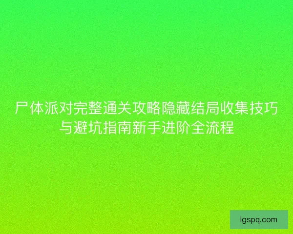 尸体派对完整通关攻略隐藏结局收集技巧与避坑指南新手进阶全流程