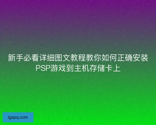 新手必看详细图文教程教你如何正确安装PSP游戏到主机存储卡上
