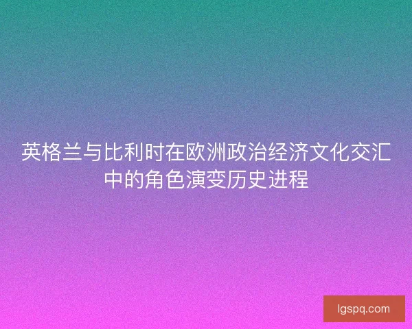 英格兰与比利时在欧洲政治经济文化交汇中的角色演变历史进程 英格兰与比利时在欧洲政治经济文化交汇中的角色演变历史进程