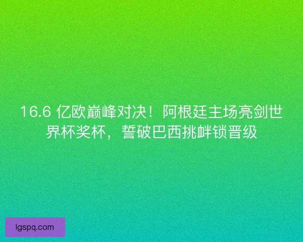 16.6 亿欧巅峰对决！阿根廷主场亮剑世界杯奖杯，誓破巴西挑衅锁晋级