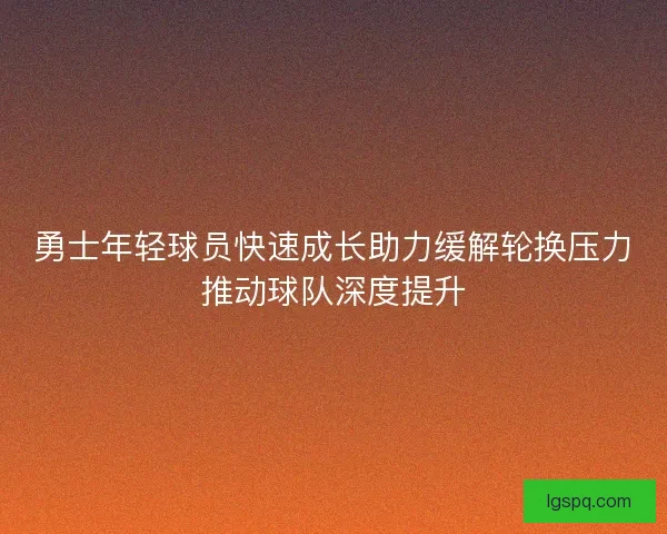 勇士年轻球员快速成长助力缓解轮换压力推动球队深度提升 勇士年轻球员快速成长助力缓解轮换压力推动球队深度提升