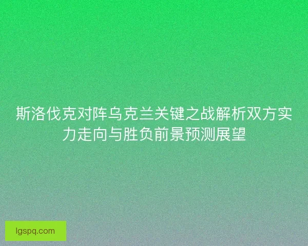 斯洛伐克对阵乌克兰关键之战解析双方实力走向与胜负前景预测展望