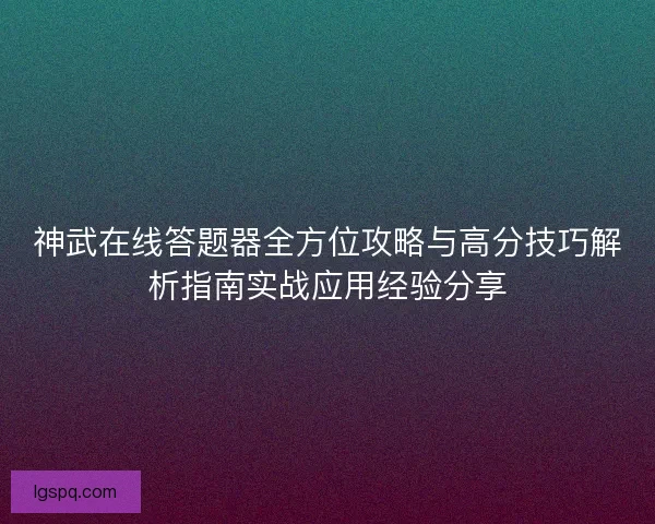 神武在线答题器全方位攻略与高分技巧解析指南实战应用经验分享