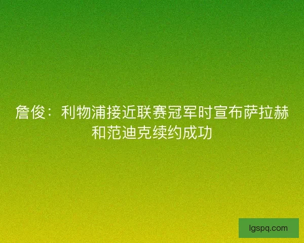 詹俊：利物浦接近联赛冠军时宣布萨拉赫和范迪克续约成功
