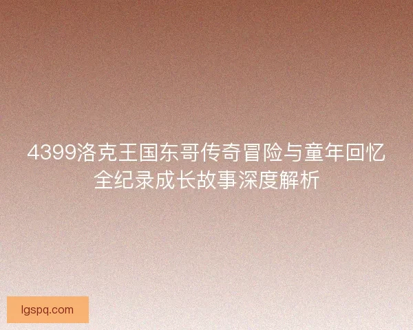 4399洛克王国东哥传奇冒险与童年回忆全纪录成长故事深度解析