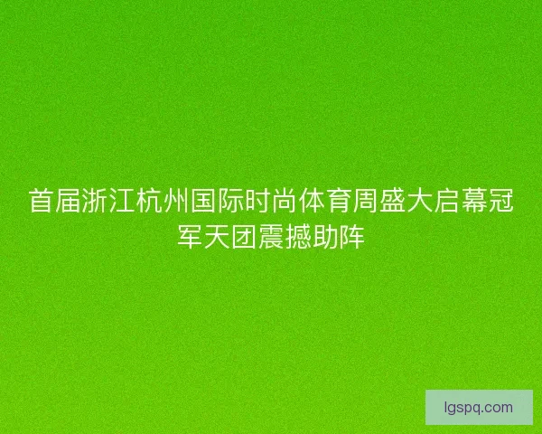 首届浙江杭州国际时尚体育周盛大启幕冠军天团震撼助阵