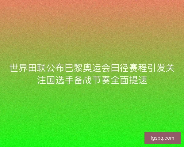 世界田联公布巴黎奥运会田径赛程引发关注国选手备战节奏全面提速
