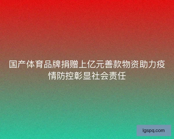 国产体育品牌捐赠上亿元善款物资助力疫情防控彰显社会责任