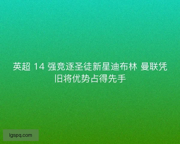 英超 14 强竞逐圣徒新星迪布林 曼联凭旧将优势占得先手