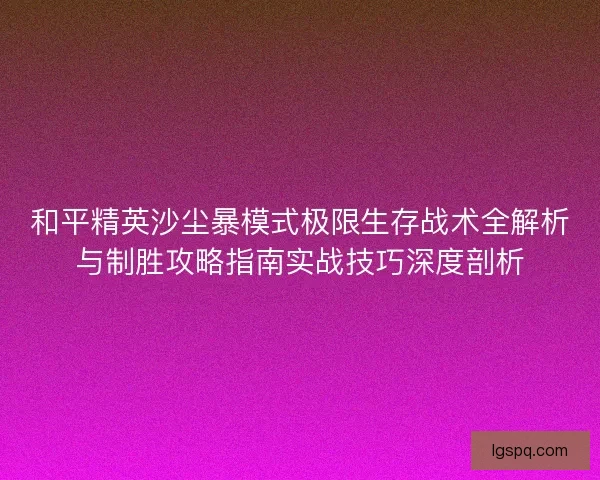 和平精英沙尘暴模式极限生存战术全解析与制胜攻略指南实战技巧深度剖析