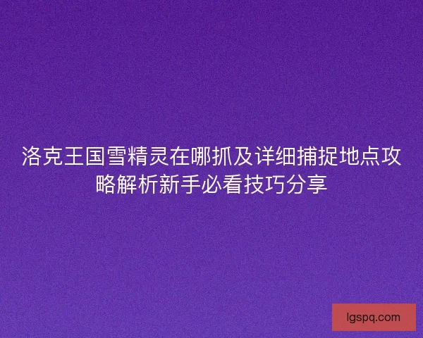 洛克王国雪精灵在哪抓及详细捕捉地点攻略解析新手必看技巧分享 洛克王国雪精灵在哪抓及详细捕捉地点攻略解析新手必看技巧分享