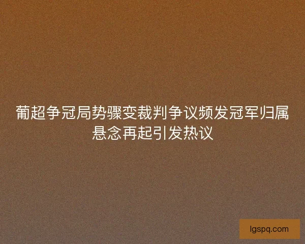葡超争冠局势骤变裁判争议频发冠军归属悬念再起引发热议