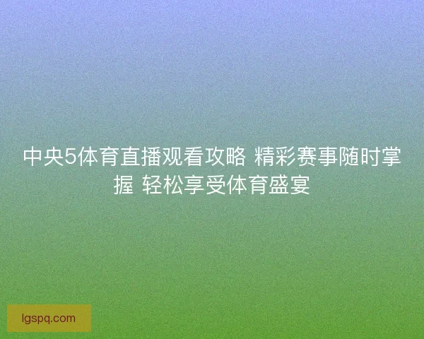 中央5体育直播观看攻略 精彩赛事随时掌握 轻松享受体育盛宴 中央5体育直播观看攻略 精彩赛事随时掌握 轻松享受体育盛宴