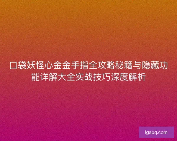 口袋妖怪心金金手指全攻略秘籍与隐藏功能详解大全实战技巧深度解析