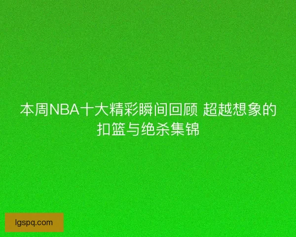 本周NBA十大精彩瞬间回顾 超越想象的扣篮与绝杀集锦