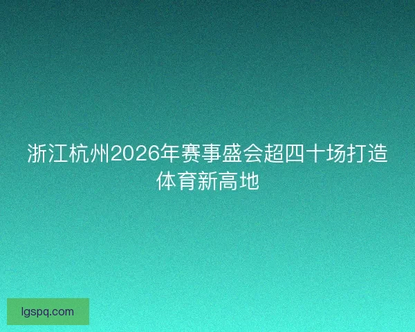 浙江杭州2026年赛事盛会超四十场打造体育新高地
