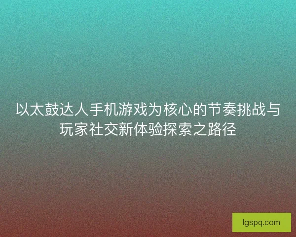 以太鼓达人手机游戏为核心的节奏挑战与玩家社交新体验探索之路径 以太鼓达人手机游戏为核心的节奏挑战与玩家社交新体验探索之路径