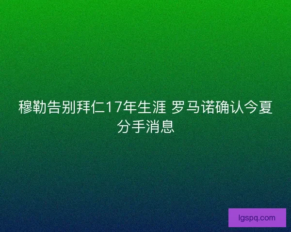 穆勒告别拜仁17年生涯 罗马诺确认今夏分手消息