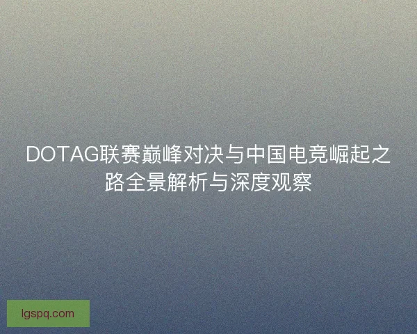 DOTAG联赛巅峰对决与中国电竞崛起之路全景解析与深度观察 DOTAG联赛巅峰对决与中国电竞崛起之路全景解析与深度观察