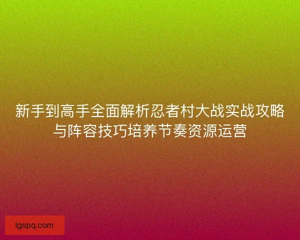 新手到高手全面解析忍者村大战实战攻略与阵容技巧培养节奏资源运营 新手到高手全面解析忍者村大战实战攻略与阵容技巧培养节奏资源运营