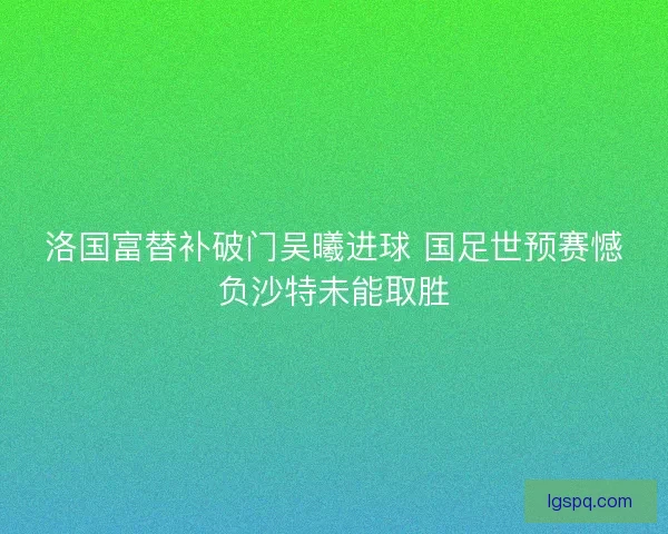 洛国富替补破门吴曦进球 国足世预赛憾负沙特未能取胜