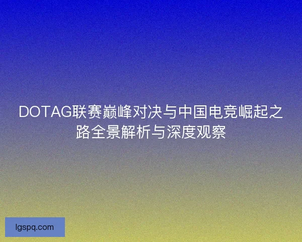 DOTAG联赛巅峰对决与中国电竞崛起之路全景解析与深度观察