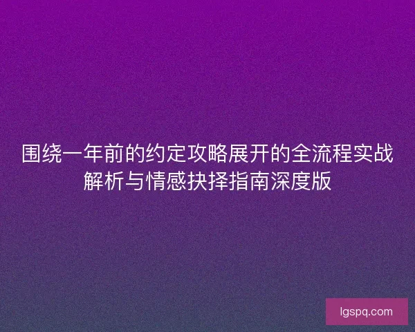 围绕一年前的约定攻略展开的全流程实战解析与情感抉择指南深度版