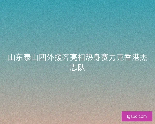 山东泰山四外援齐亮相热身赛力克香港杰志队