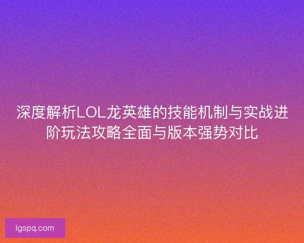 深度解析LOL龙英雄的技能机制与实战进阶玩法攻略全面与版本强势对比 深度解析LOL龙英雄的技能机制与实战进阶玩法攻略全面与版本强势对比