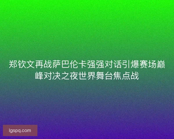 郑钦文再战萨巴伦卡强强对话引爆赛场巅峰对决之夜世界舞台焦点战