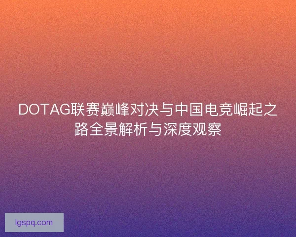 DOTAG联赛巅峰对决与中国电竞崛起之路全景解析与深度观察 DOTAG联赛巅峰对决与中国电竞崛起之路全景解析与深度观察