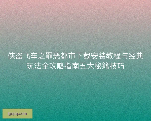 侠盗飞车之罪恶都市下载安装教程与经典玩法全攻略指南五大秘籍技巧 侠盗飞车之罪恶都市下载安装教程与经典玩法全攻略指南五大秘籍技巧