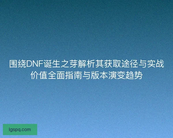 围绕DNF诞生之芽解析其获取途径与实战价值全面指南与版本演变趋势