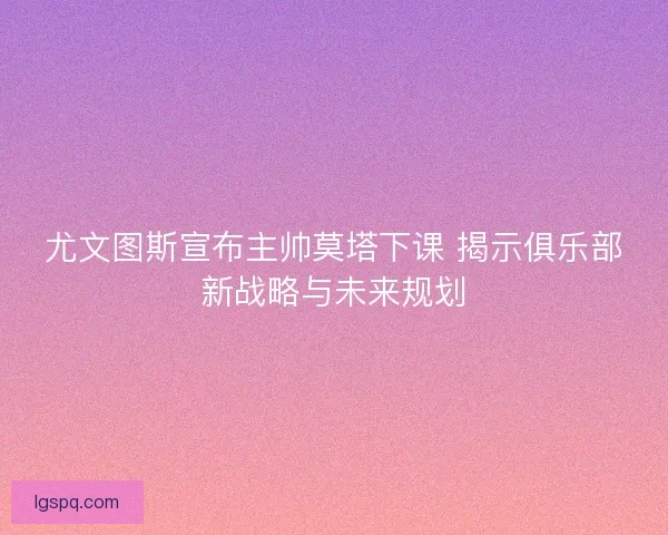 尤文图斯宣布主帅莫塔下课 揭示俱乐部新战略与未来规划 尤文图斯宣布主帅莫塔下课 揭示俱乐部新战略与未来规划