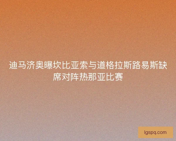 迪马济奥曝坎比亚索与道格拉斯路易斯缺席对阵热那亚比赛