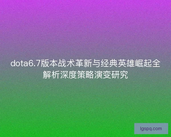 dota6.7版本战术革新与经典英雄崛起全解析深度策略演变研究
