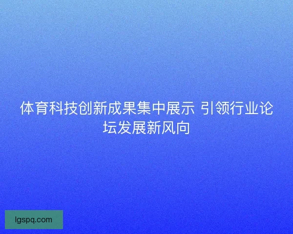 体育科技创新成果集中展示 引领行业论坛发展新风向