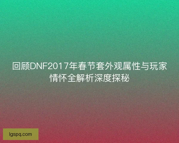 回顾DNF2017年春节套外观属性与玩家情怀全解析深度探秘