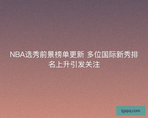 NBA选秀前景榜单更新 多位国际新秀排名上升引发关注