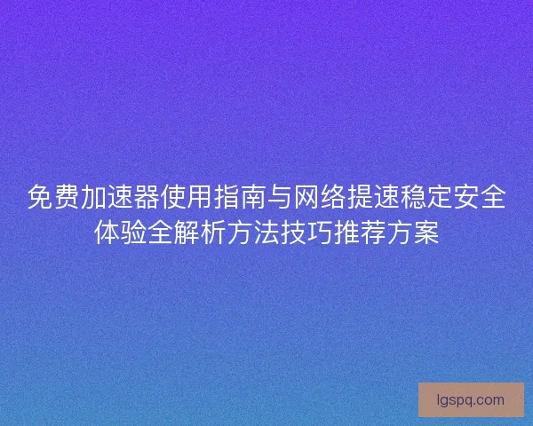 免费加速器使用指南与网络提速稳定安全体验全解析方法技巧推荐方案