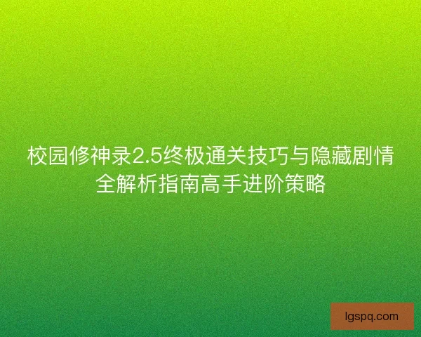 校园修神录2.5终极通关技巧与隐藏剧情全解析指南高手进阶策略