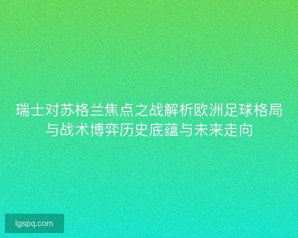 瑞士对苏格兰焦点之战解析欧洲足球格局与战术博弈历史底蕴与未来走向