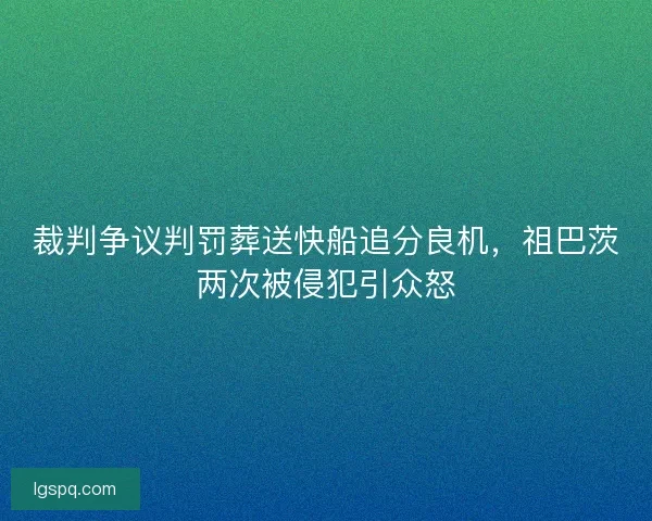 裁判争议判罚葬送快船追分良机，祖巴茨两次被侵犯引众怒