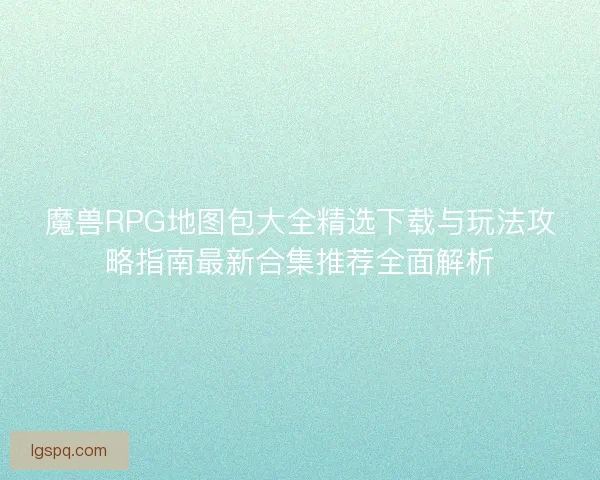 魔兽RPG地图包大全精选下载与玩法攻略指南最新合集推荐全面解析 魔兽RPG地图包大全精选下载与玩法攻略指南最新合集推荐全面解析